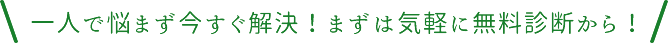 一人で悩まず今すぐ解決！まずは気軽に無料診断から！